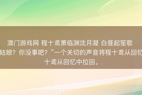 澳门游戏网 程十鸢萧临渊沈月凝 白昼起笙歌 “姑娘？姑娘？你没事吧？”一个关切的声音将程十鸢从回忆中拉回。