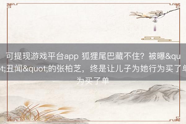 可提现游戏平台app 狐狸尾巴藏不住？被曝"丑闻"的张柏芝，终是让儿子为她行为买了单