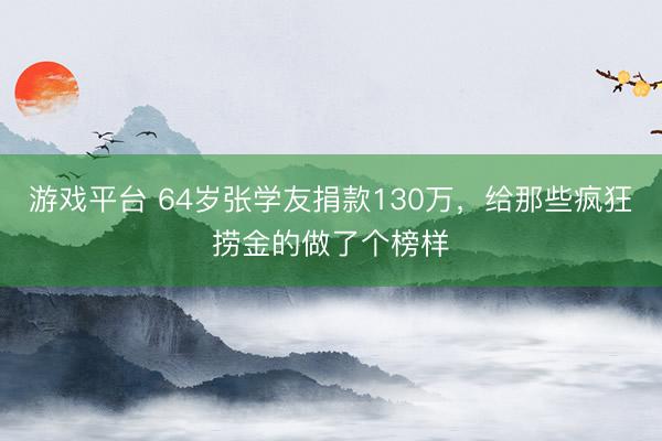 游戏平台 64岁张学友捐款130万，给那些疯狂捞金的做了个榜样