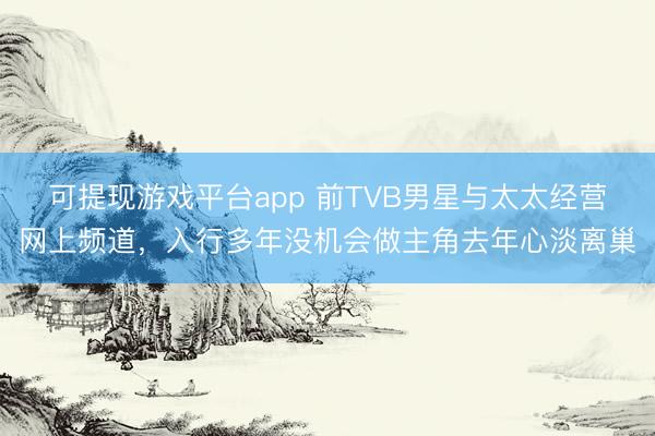 可提现游戏平台app 前TVB男星与太太经营网上频道，入行多年没机会做主角去年心淡离巢