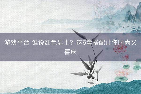 游戏平台 谁说红色显土?这6套搭配让你时尚又喜庆
