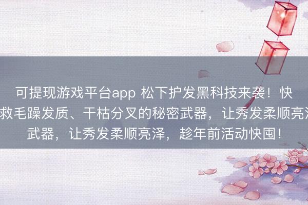 可提现游戏平台app 松下护发黑科技来袭！快递停运预警！它是拯救毛躁发质、干枯分叉的秘密武器，让秀发柔顺亮泽，趁年前活动快囤！