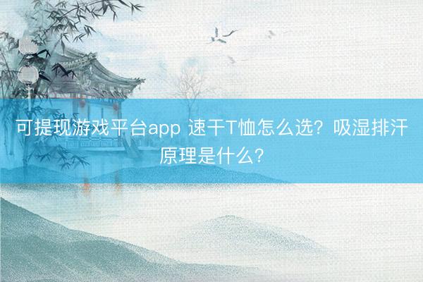 可提现游戏平台app 速干T恤怎么选？吸湿排汗原理是什么？