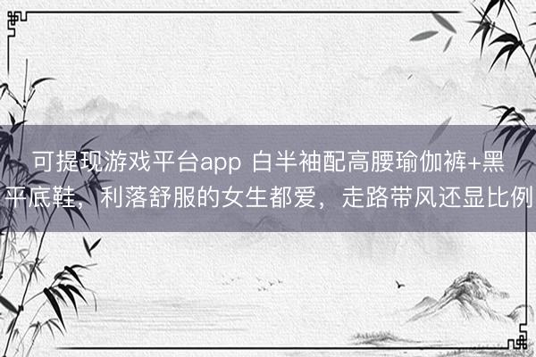可提现游戏平台app 白半袖配高腰瑜伽裤+黑平底鞋，利落舒服的女生都爱，走路带风还显比例