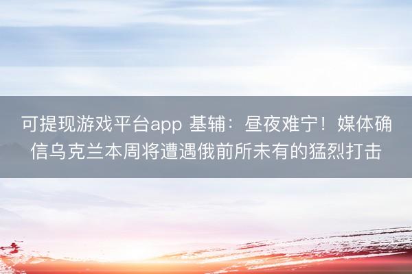 可提现游戏平台app 基辅：昼夜难宁！媒体确信乌克兰本周将遭遇俄前所未有的猛烈打击