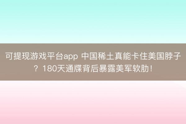 可提现游戏平台app 中国稀土真能卡住美国脖子?180天通牒背后暴露美军软肋!