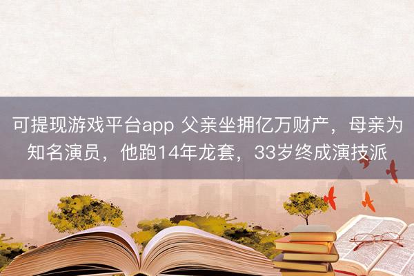 可提现游戏平台app 父亲坐拥亿万财产，母亲为知名演员，他跑14年龙套，33岁终成演技派
