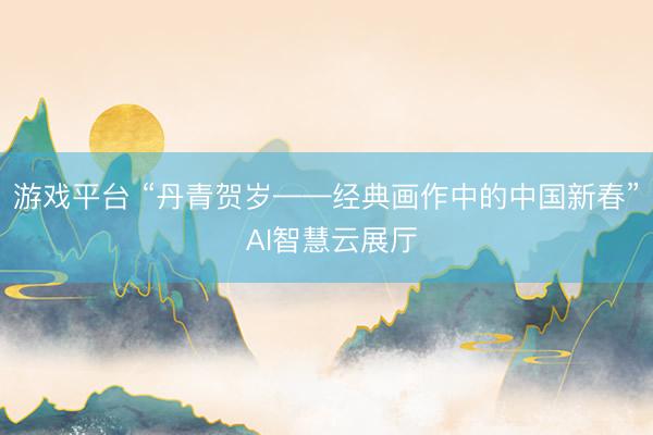 游戏平台 “丹青贺岁——经典画作中的中国新春” AI智慧云展厅