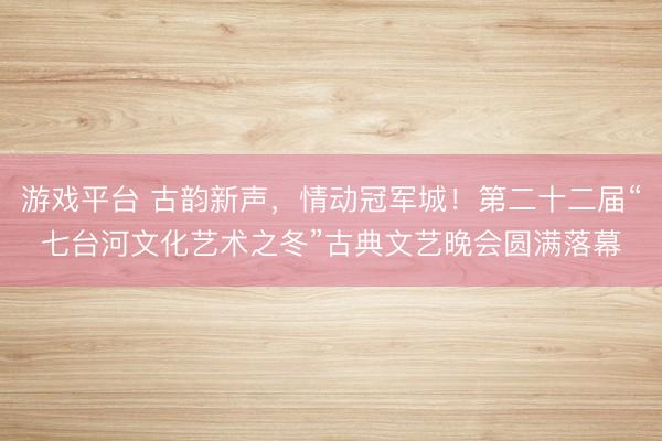 游戏平台 古韵新声，情动冠军城！第二十二届“七台河文化艺术之冬”古典文艺晚会圆满落幕