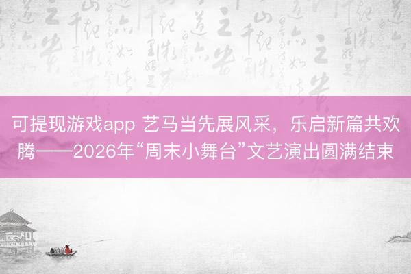 可提现游戏app 艺马当先展风采，乐启新篇共欢腾——2026年“周末小舞台”文艺演出圆满结束