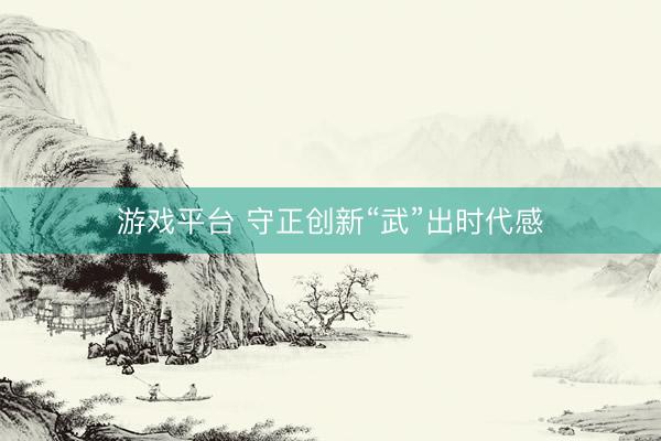 游戏平台 守正创新“武”出时代感