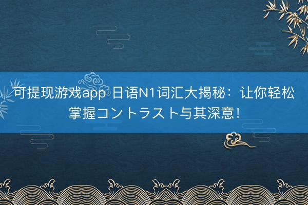 可提现游戏app 日语N1词汇大揭秘：让你轻松掌握コントラスト与其深意！