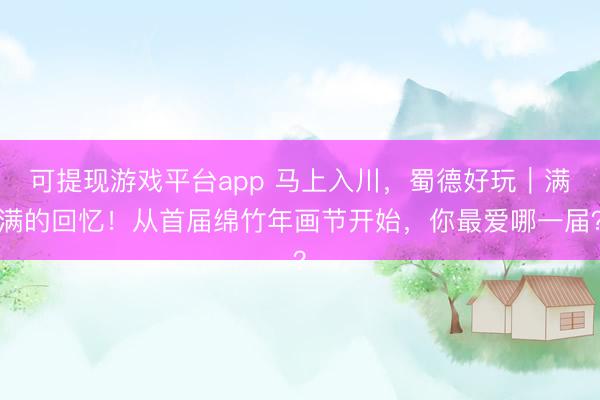 可提现游戏平台app 马上入川，蜀德好玩｜满满的回忆！从首届绵竹年画节开始，你最爱哪一届？