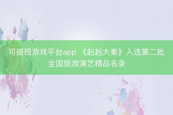 可提现游戏平台app 《赳赳大秦》入选第二批全国旅游演艺精品名录
