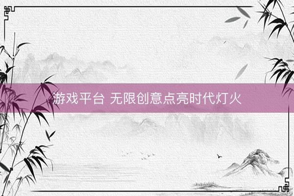 游戏平台 无限创意点亮时代灯火