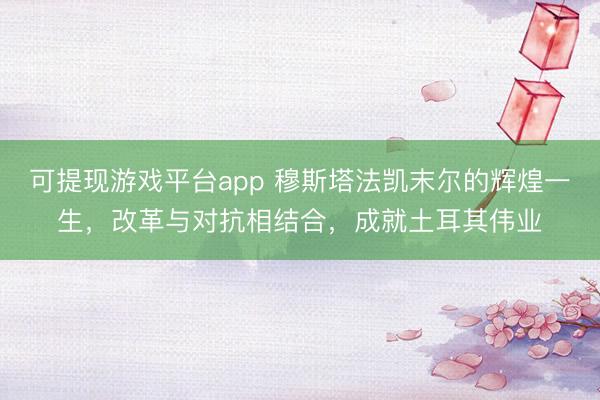 可提现游戏平台app 穆斯塔法凯末尔的辉煌一生,改革与对抗相结合,成就土耳其伟业
