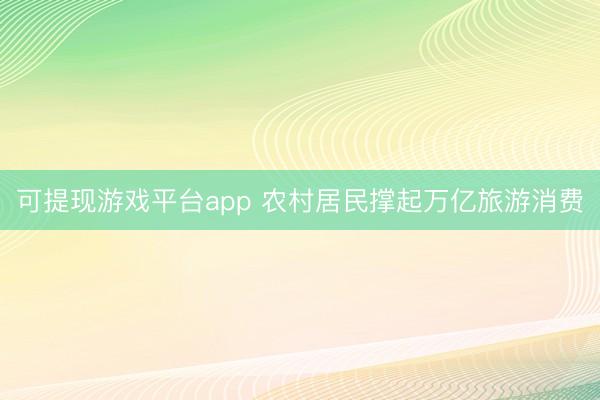 可提现游戏平台app 农村居民撑起万亿旅游消费