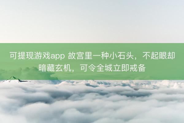 可提现游戏app 故宫里一种小石头，不起眼却暗藏玄机，可令全城立即戒备