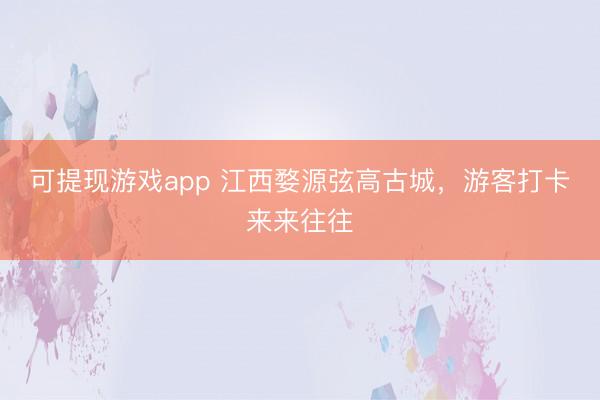 可提现游戏app 江西婺源弦高古城，游客打卡来来往往