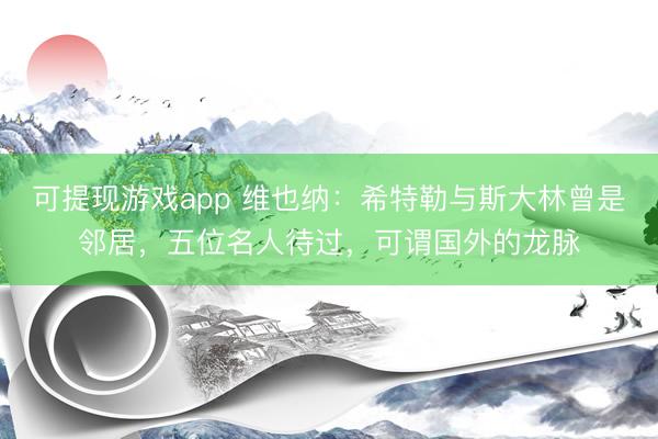 可提现游戏app 维也纳：希特勒与斯大林曾是邻居，五位名人待过，可谓国外的龙脉