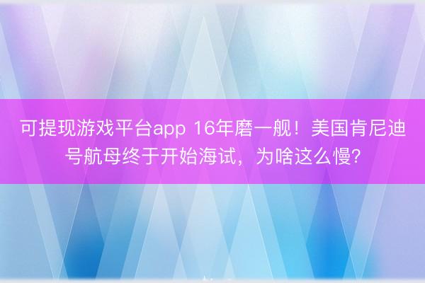 可提现游戏平台app 16年磨一舰！美国肯尼迪号航母终于开始海试，为啥这么慢？