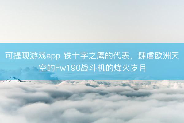 可提现游戏app 铁十字之鹰的代表，肆虐欧洲天空的Fw190战斗机的烽火岁月