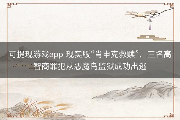可提现游戏app 现实版“肖申克救赎”，三名高智商罪犯从恶魔岛监狱成功出逃