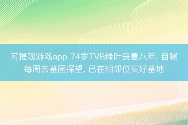 可提现游戏app 74岁TVB绿叶丧妻八年, 自曝每周去墓园探望, 已在相邻位买好墓地