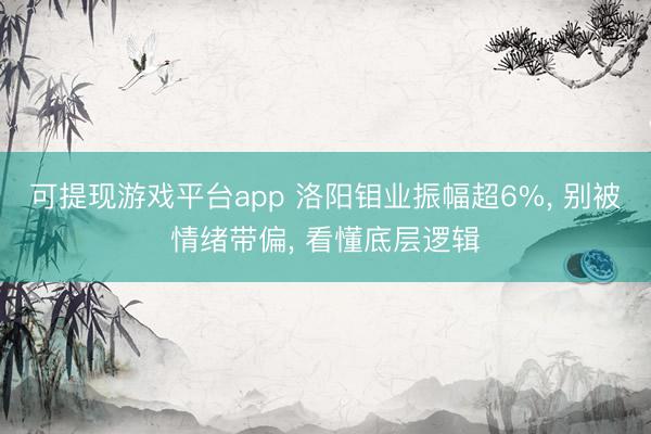 可提现游戏平台app 洛阳钼业振幅超6%， 别被情绪带偏， 看懂底层逻辑