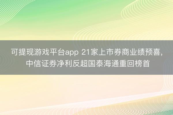 可提现游戏平台app 21家上市券商业绩预喜， 中信证券净利反超国泰海通重回榜首