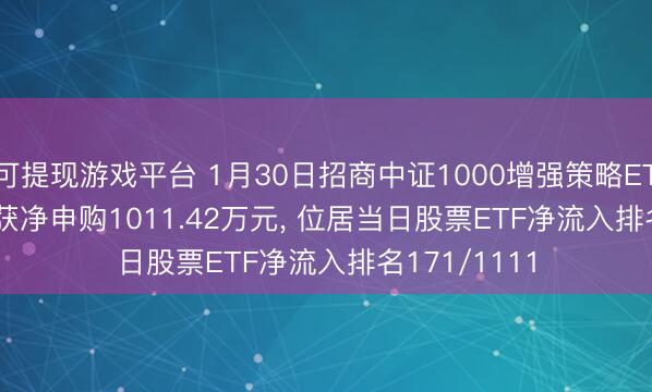 可提现游戏平台 1月30日招商中证1000增强策略ETF(159680)获净申购1011.42万元， 位居当日股票ETF净流入排名171/1111