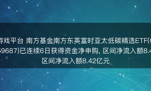 游戏平台 南方基金南方东英富时亚太低碳精选ETF(QDII)(159687)已连续6日获得资金净申购， 区间净流入额8.42亿元