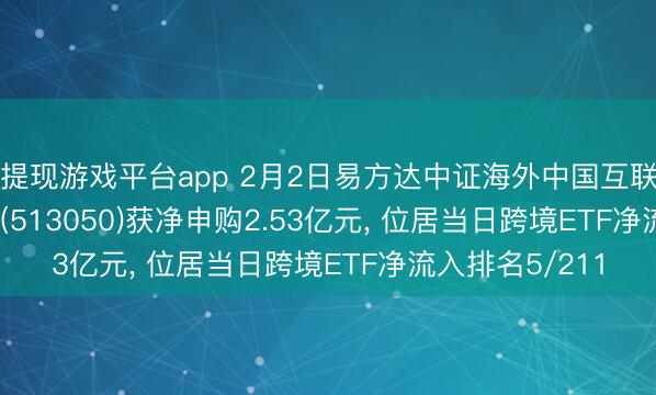 可提现游戏平台app 2月2日易方达中证海外中国互联网50(QDII-ETF)(513050)获净申购2.53亿元, 位居当日跨境ETF净流入排名5/211