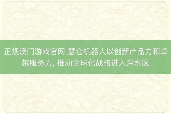 正规澳门游戏官网 慧仓机器人以创新产品力和卓越服务力， 推动全球化战略进入深水区