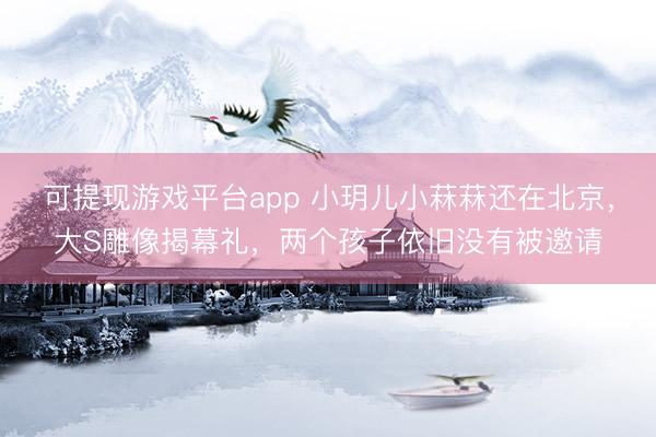 可提现游戏平台app 小玥儿小菻菻还在北京，大S雕像揭幕礼，两个孩子依旧没有被邀请