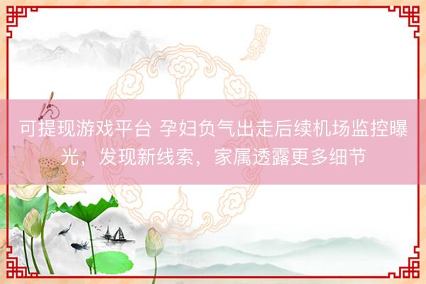 可提现游戏平台 孕妇负气出走后续机场监控曝光，发现新线索，家属透露更多细节