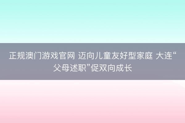 正规澳门游戏官网 迈向儿童友好型家庭 大连“父母述职”促双向成长