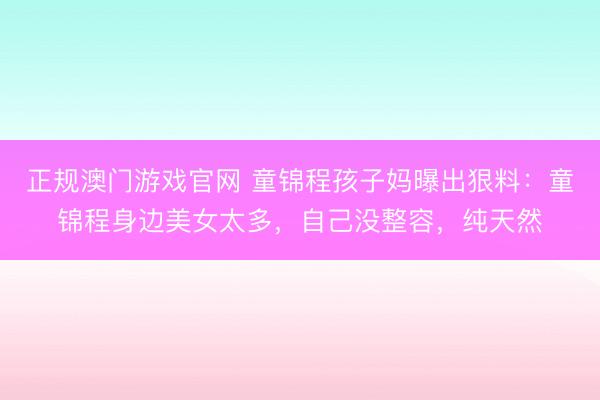 正规澳门游戏官网 童锦程孩子妈曝出狠料：童锦程身边美女太多，自己没整容，纯天然