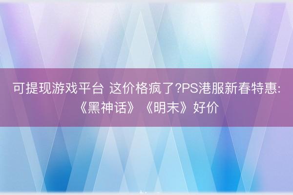 可提现游戏平台 这价格疯了?PS港服新春特惠:《黑神话》《明末》好价