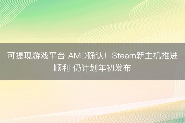 可提现游戏平台 AMD确认！Steam新主机推进顺利 仍计划年初发布