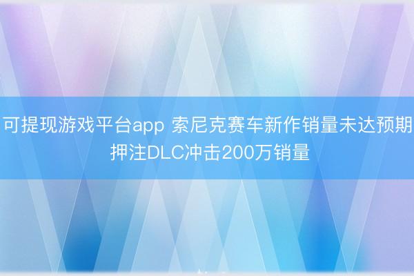 可提现游戏平台app 索尼克赛车新作销量未达预期 押注DLC冲击200万销量