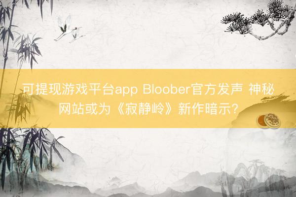 可提现游戏平台app Bloober官方发声 神秘网站或为《寂静岭》新作暗示?