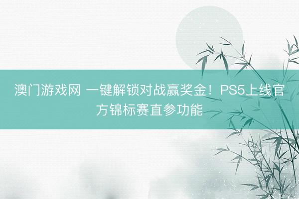 澳门游戏网 一键解锁对战赢奖金！PS5上线官方锦标赛直参功能