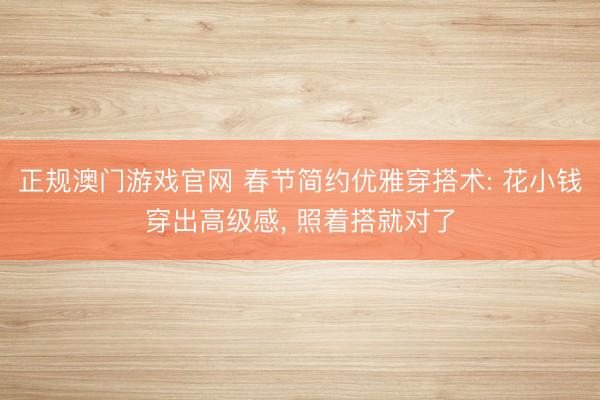 正规澳门游戏官网 春节简约优雅穿搭术: 花小钱穿出高级感， 照着搭就对了