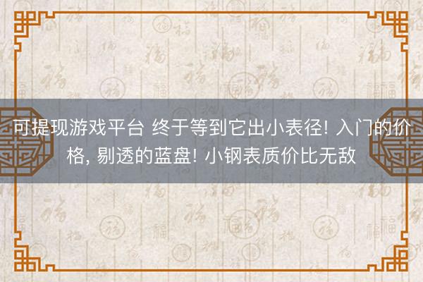 可提现游戏平台 终于等到它出小表径! 入门的价格, 剔透的蓝盘! 小钢表质价比无敌