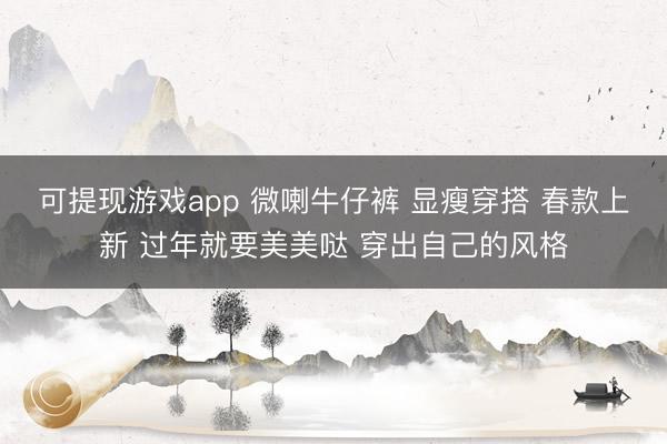 可提现游戏app 微喇牛仔裤 显瘦穿搭 春款上新 过年就要美美哒 穿出自己的风格