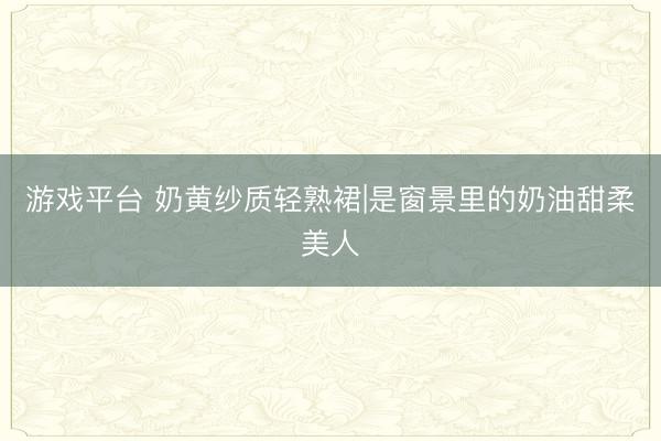 游戏平台 奶黄纱质轻熟裙|是窗景里的奶油甜柔美人