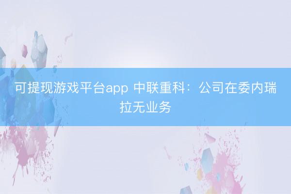 可提现游戏平台app 中联重科：公司在委内瑞拉无业务
