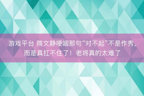 游戏平台 隋文静哽咽那句“对不起”不是作秀，而是真扛不住了！老将真的太难了