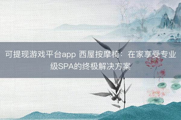可提现游戏平台app 西屋按摩椅：在家享受专业级SPA的终极解决方案